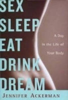 Sex Sleep Eat Drink Dream: A Day in the Life of Your Body - Jennifer Ackerman