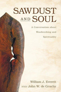 Sawdust and Soul: A Conversation about Woodworking and Spirituality - William Johnson Everett & John W. de Gruchy