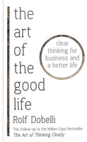 The Art of the Good Life: Clear Thinking for Business and a Better Life - Rolf Dobelli