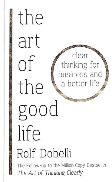 The Art of the Good Life: Clear Thinking for Business and a Better Life - Rolf Dobelli