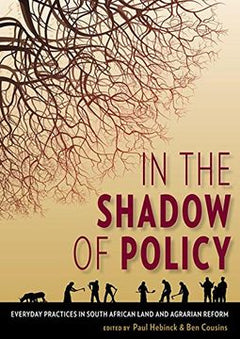 In the Shadow of Policy: Everyday Practices in South Africa's Land and Agrarian Reform - Paul Hebinck & Ben Cousins