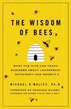 The Wisdom of Bees: What the Hive Can Teach Business about Leadership, Efficiency, and Growth - Michael O'Malley