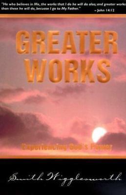 Greater Works: Experiencing God 's Power - Smith Wigglesworth