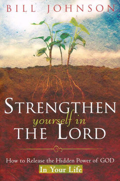 Strengthen Yourself in the Lord: How to Release the Hidden Power of God in Your Life - Bill Johnson
