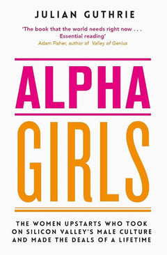 Alpha Girls: The Women Upstarts who Took on Silicon Valley's Male Culture and Made the Deals of a Lifetime - Julian Guthrie