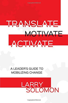 Translate, Motivate, Activate: A Leader's Guide to Mobilizing Change - Larry Solomon