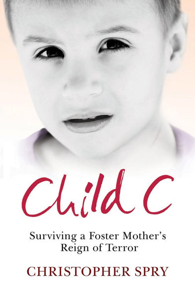 Child C: Surviving a Foster Mother's Reign of Terror - Christopher Spry