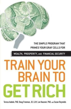 Train Your Brain to Get Rich: The Simple Program That Primes Your Gray Cells for Wealth, Prosperity, and Financial Security - Teresa Aubele