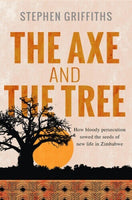 The Axe and the Tree: How Bloody Persecution Sowed the Seeds of New Life in Zimbabwe - Stephen Griffiths