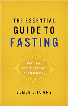 The Essential Guide to Fasting: What It Is, How to Do It, and Why It Matters - Elmer L. Towns
