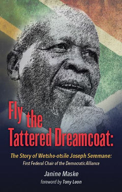 Fly the Tattered Dreamcoat: The Life of Wetsho-otsile Joseph Seremane : First Federal Chair of the Democratic Alliance - Janine Maske
