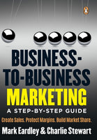Business-to-business Marketing: A Step-by-step Guide : how to Create Sales, Protect Margins and Build Market Share - Mark Eardley & Charlie Stewart