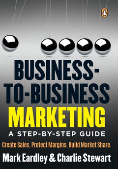 Business-to-business Marketing: A Step-by-step Guide : how to Create Sales, Protect Margins and Build Market Share - Mark Eardley & Charlie Stewart