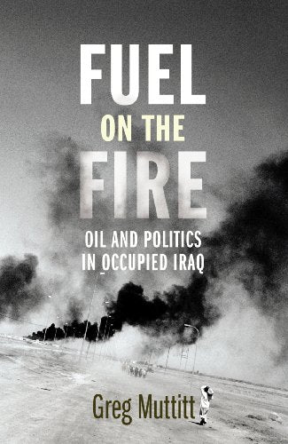Fuel on the Fire Oil and Politics in Occupied Iraq Greg Muttitt