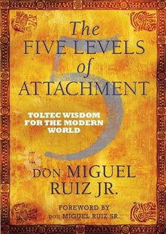 The Five Levels of Attachment: Toltec Wisdom for the Modern World - Don Miguel Ruiz