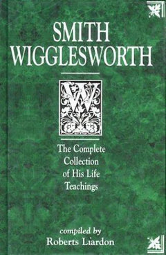 Smith Wigglesworth: The Complete Collection of His Life Teachings - Smith Wigglesworth