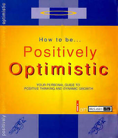 How to Be Positively Optimistic: Your Personal Guide to Positive Thinking and Dynamic Growth - Ian B. McLean