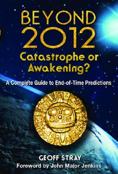 Beyond 2012: Catastrophe or Awakening?: A Complete Guide to End-of-Time Predictions - Geoff Stray