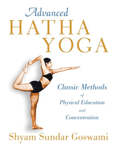 Advanced Hatha Yoga: Classic Methods of Physical Education and Concentration - Shyam Sundar Goswami