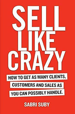Sell Like Crazy: How to Get As Many Clients, Customers and Sales As You Can Possibly Handle - Sabri Suby