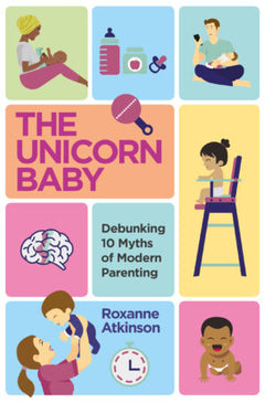 The Unicorn Baby - Debunking 10 Myths of Modern Parenting - Roxanne Atkinson