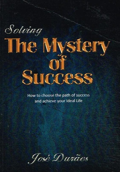 Solving the Mystery of Success: How to Choose the Path of Success and Achieve Your Ideal Life - Jose Duraes