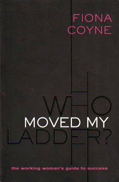 Who Moved My Ladder? The Working Woman's Guide to Success Fiona Coyne