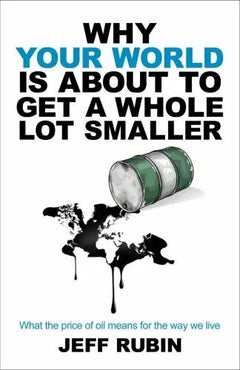 Why Your World Is about to Get a Whole Lot Smaller: What the Price of Oil Means for the Way We Live - Jeff Rubin