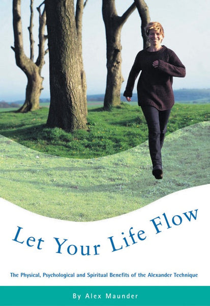 Let Your Life Flow The Physical, Psychological and Spiritual Benefits of the Alexander Technique Alex Maunder