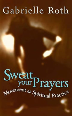 Sweat Your Prayers: Movement as Spiritual Practice - Gabrielle Roth