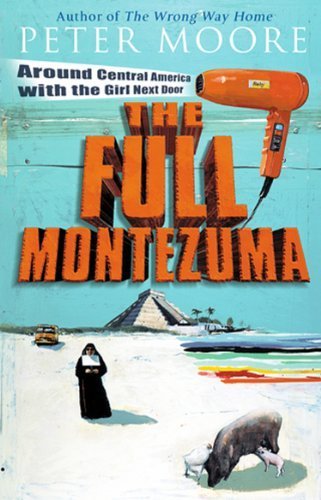 The Full Montezuma: Around Central America and the Caribbean with the Girl Next Door - Peter Moore