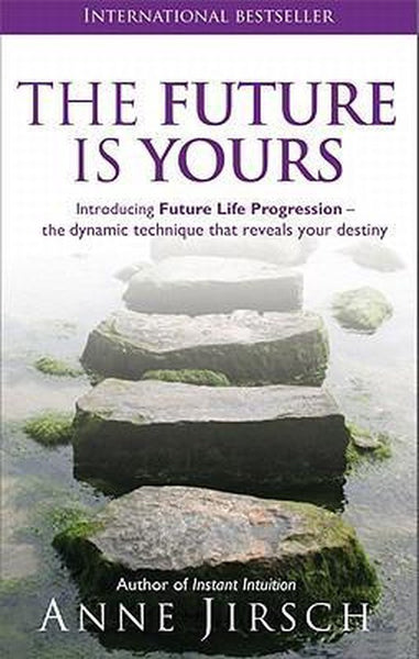 The Future is Yours: Introducing Future Life Progression - the dynamic technique that reveals your destiny - Anne Jirsch