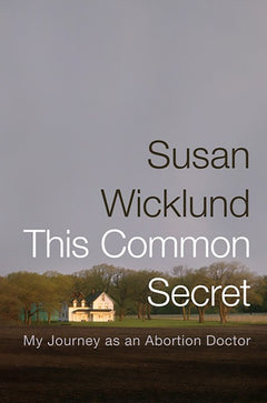 This Common Secret: My Journey as an Abortion Doctor - Susan Wicklund & Alan Kesselheim