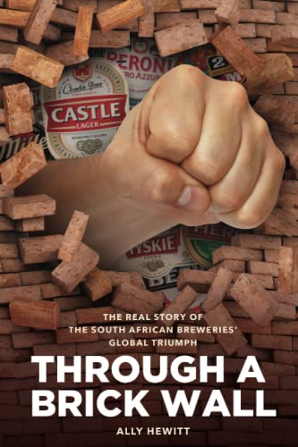 Through a Brick Wall: The Real Story of the South African Breweries' Global Triumph - Ally Hewitt