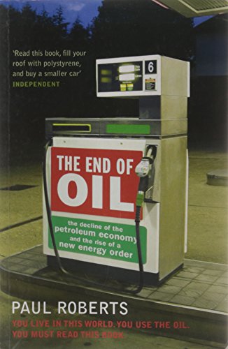 The End of Oil : The Decline of the Petroleum Economy and the Rise of a New Energy Order Paul Roberts