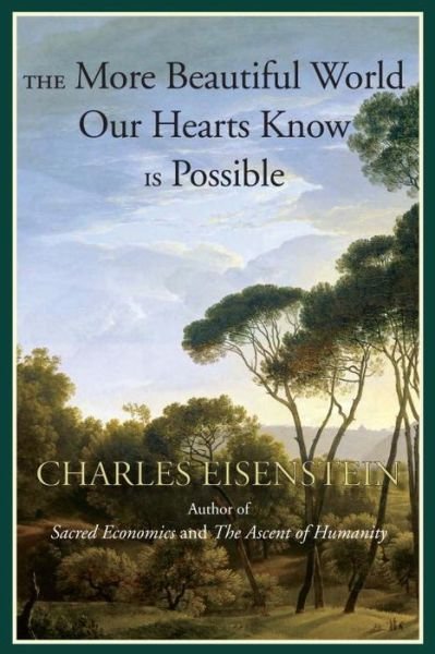 The More Beautiful World Our Hearts Know Is Possible Charles Eisenstein