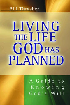 Living the Life God Has Planned A Guide to Knowing God's Will Bill Thrasher