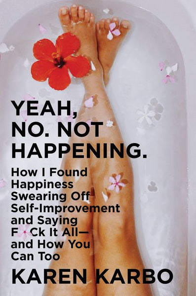 Yeah, No. Not Happening: How I Found Happiness Swearing Off Self-Improvement and Saying F*ck It All--And How You Can Too - Karen Karbo