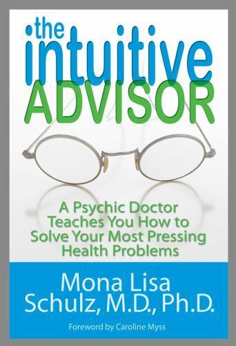 The Intuitive Advisor: A Psychic Doctor Teaches You How to Solve Your Most Pressing Health Problems Mona Lisa Schulz