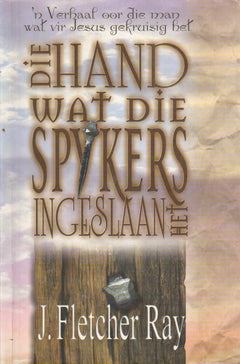 Die Hand wat Die Spykers Ingeslaan het: 'n Verhaal oor die man wat vir Jesus gekruisig het - J. Fletcher Ray