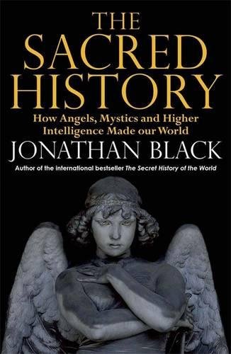 The Sacred History How Angels, Mystics and Higher Intelligence Made Our World Jonathan Black