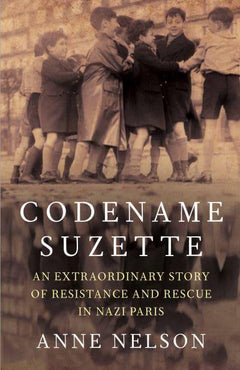 Codename Suzette An Extraordinary Story of Resistance and Rescue in Nazi Paris Anne Nelson