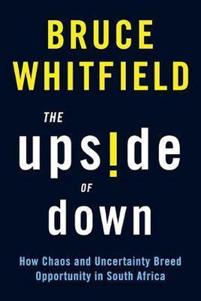 The Upside of Down: How Chaos and Uncertainty Breed Opportunity in South Africa Bruce Whitfield