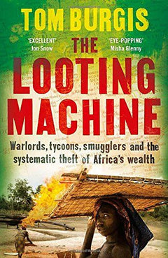The Looting Machine Warlords, Tycoons, Smugglers and the Systematic Theft of Africa's Wealth Tom Burgis