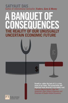 A Banquet of Consequences The Reality of Our Unusually Uncertain Economic Future Satyajit Das