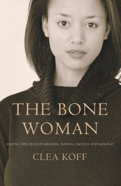 The Bone Woman: Among the Dead in Rwanda, Bosnia, Croatia and Kosovo Clea Koff
