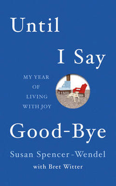 Until I Say Goodbye My Year of Living with Joy Susan Spencer-Wendel Bret Witter