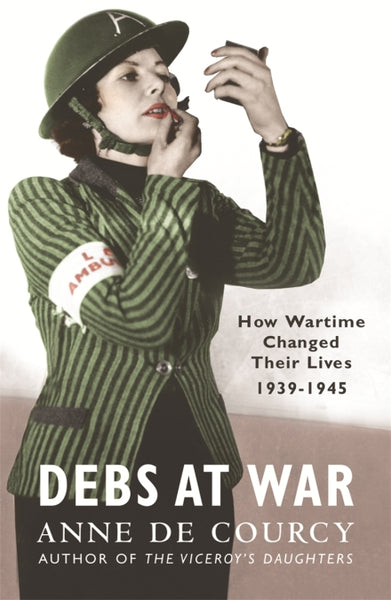 Debs at War: 1939-1945 How Wartime Changed Their Lives - Anne De Courcy