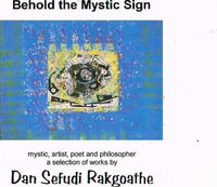 Behold the mystic sign mystic, artist, poet and philosopher a selection of works Dan Sefudi Rakgoathe