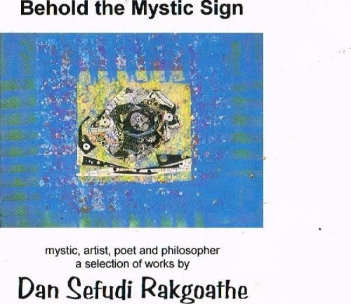 Behold the mystic sign mystic, artist, poet and philosopher a selection of works Dan Sefudi Rakgoathe